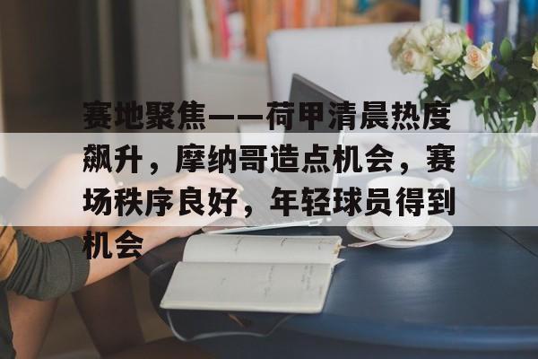 雷竞技体育-包含赛地聚焦——荷甲清晨热度飙升，摩纳哥造点机会，赛场秩序良好，年轻球员得到机会的词条